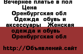 Вечернее платье в пол › Цена ­ 2 700 - Оренбургская обл. Одежда, обувь и аксессуары » Женская одежда и обувь   . Оренбургская обл.